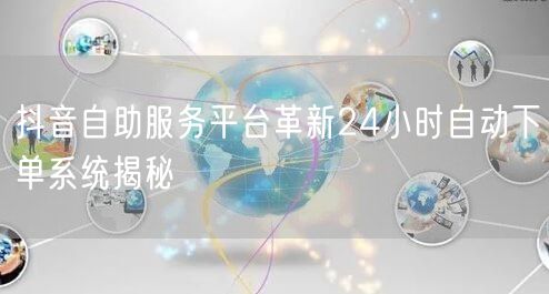 抖音自助服务平台革新24小时自动下单系统揭秘