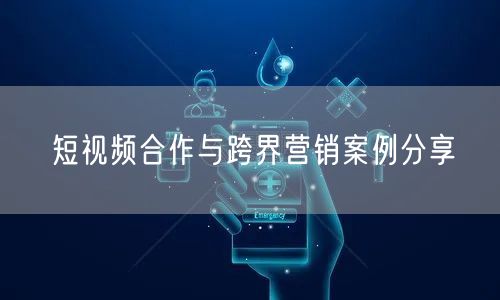 短视频合作与跨界营销案例分享