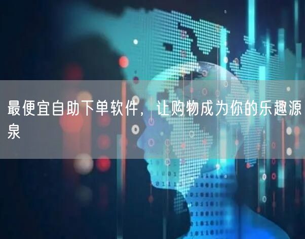 最便宜自助下单软件，让购物成为你的乐趣源泉