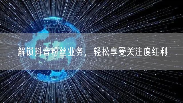 解锁抖音粉丝业务，轻松享受关注度红利