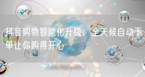 抖音购物智能化升级，全天候自动下单让你购得开心