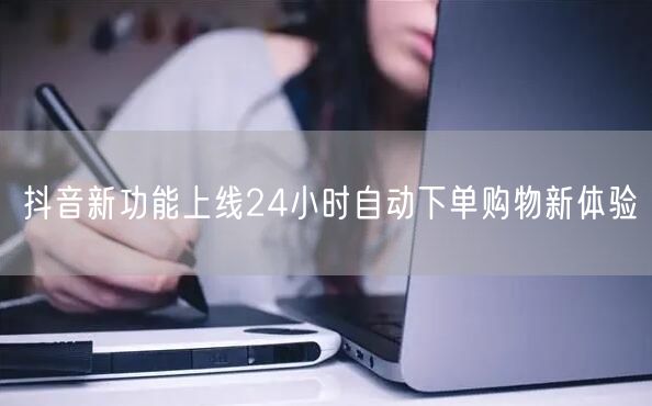 抖音新功能上线24小时自动下单购物新体验