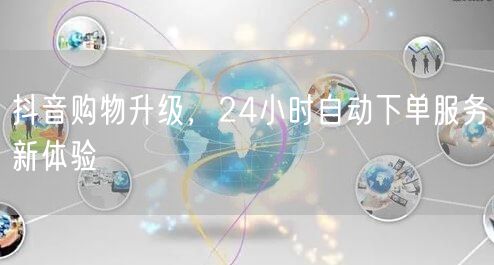 抖音购物升级，24小时自动下单服务新体验