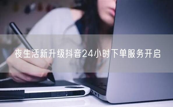 夜生活新升级抖音24小时下单服务开启