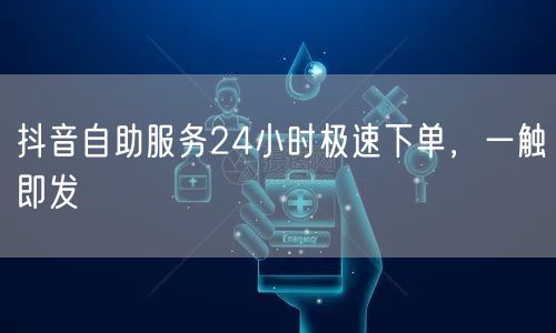 抖音自助服务24小时极速下单，一触即发