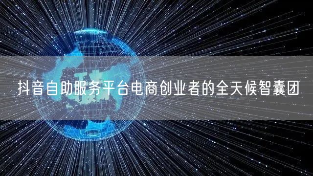 抖音自助服务平台电商创业者的全天候智囊团