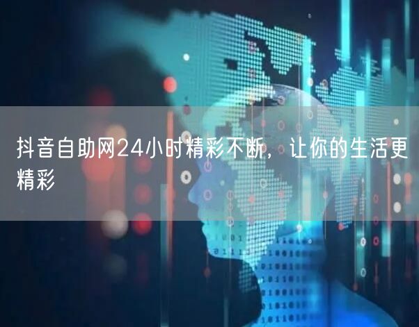 抖音自助网24小时精彩不断，让你的生活更精彩