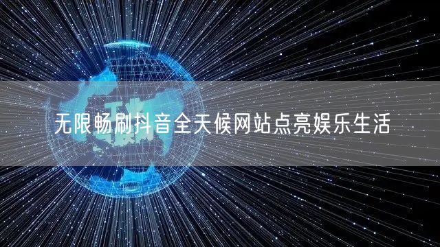 无限畅刷抖音全天候网站点亮娱乐生活