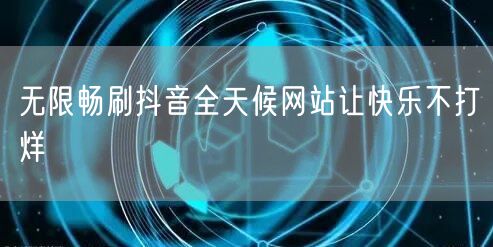 无限畅刷抖音全天候网站让快乐不打烊