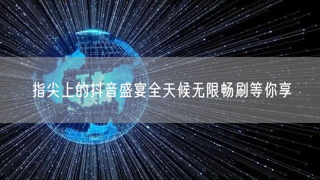 指尖上的抖音盛宴全天候无限畅刷等你享